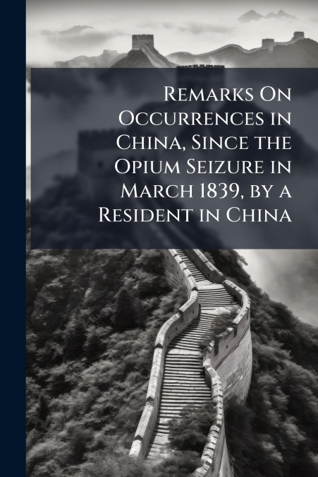 Remarks On Occurrences in China, Since the Opium Seizure in March 1839, by a Resident in China