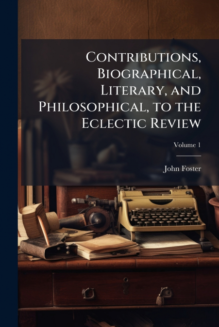 Contributions, Biographical, Literary, and Philosophical, to the Eclectic Review; Volume 1