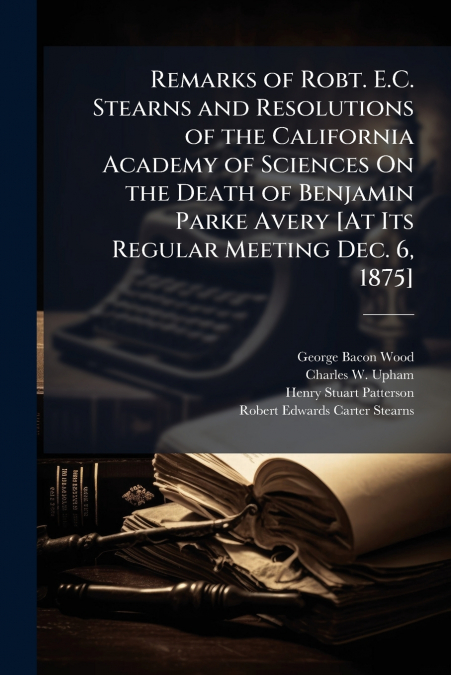 Remarks of Robt. E.C. Stearns and Resolutions of the California Academy of Sciences On the Death of Benjamin Parke Avery [At Its Regular Meeting Dec. 6, 1875]