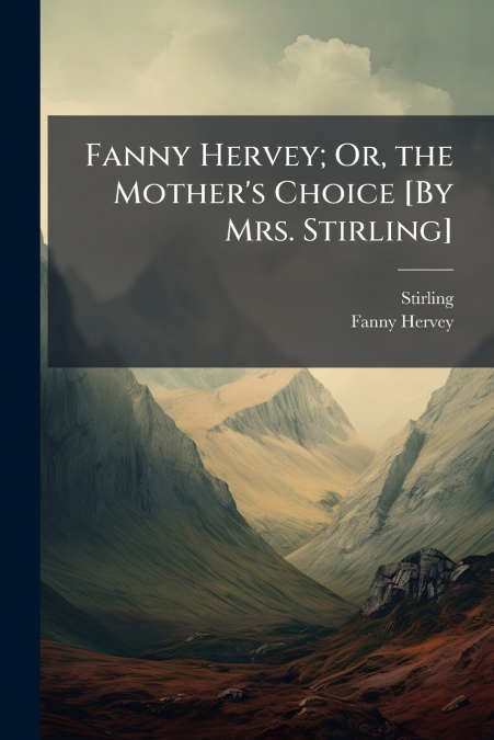 Fanny Hervey; Or, the Mother’s Choice [By Mrs. Stirling]