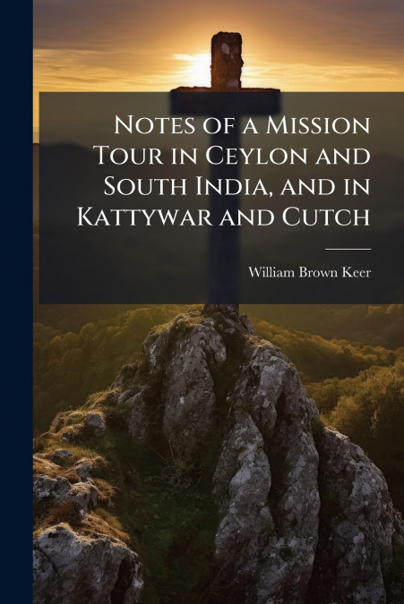 Notes of a Mission Tour in Ceylon and South India, and in Kattywar and Cutch