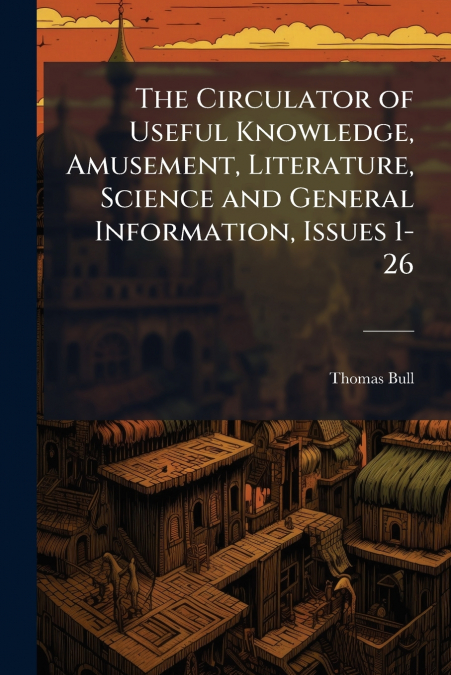 The Circulator of Useful Knowledge, Amusement, Literature, Science and General Information, Issues 1-26