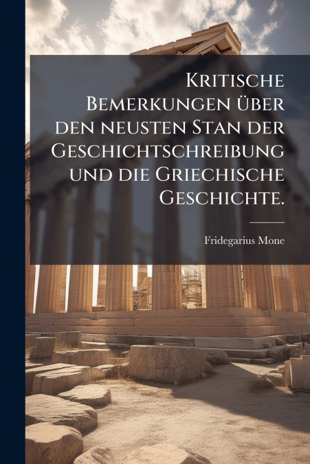 Kritische Bemerkungen über den neusten Stan der Geschichtschreibung und die Griechische Geschichte.