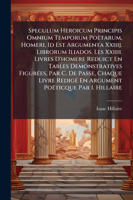 Speculum Heroicum Principis Omnium Temporum Poëtarum, Homeri, Id Est Argumenta Xxiiij. Librorum Iliados. Les Xxiiii. Livres D’homere Reduict En Tables Demonstratives Figurées, Par C. De Passe, Chaque 