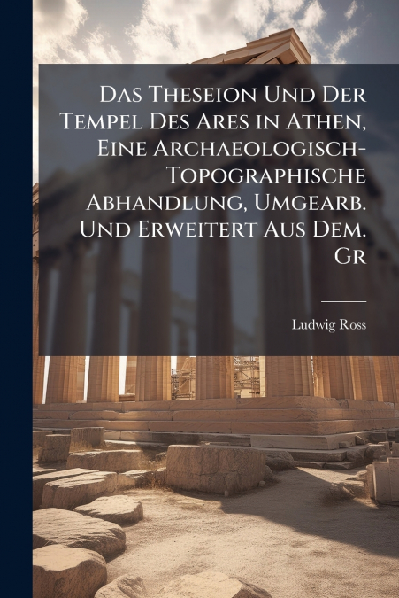 Das Theseion Und Der Tempel Des Ares in Athen, Eine Archaeologisch-Topographische Abhandlung, Umgearb. Und Erweitert Aus Dem. Gr