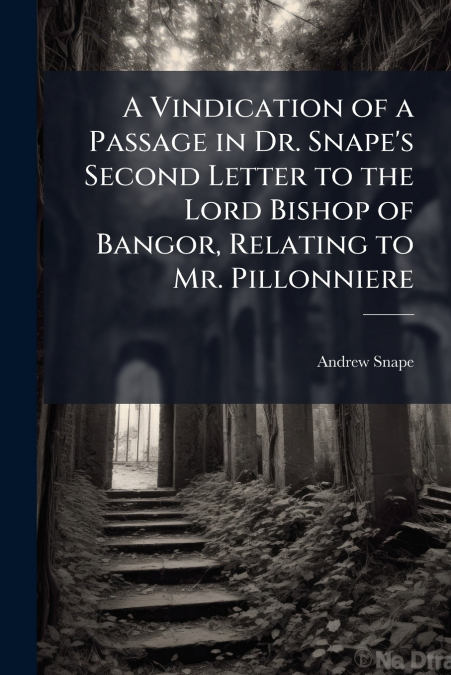 A Vindication of a Passage in Dr. Snape’s Second Letter to the Lord Bishop of Bangor, Relating to Mr. Pillonniere