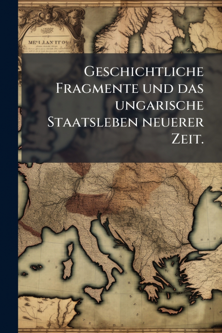 Geschichtliche Fragmente und das ungarische Staatsleben neuerer Zeit.