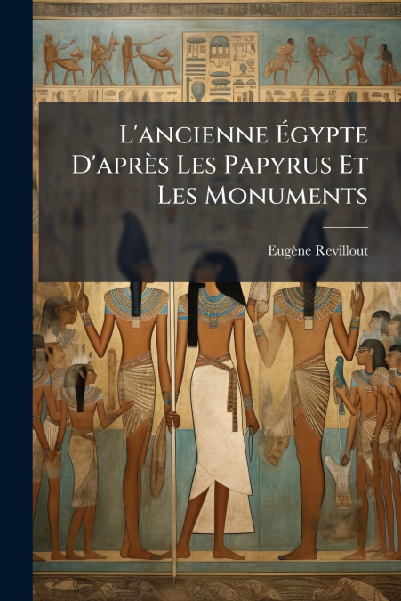 L’ancienne Égypte D’après Les Papyrus Et Les Monuments