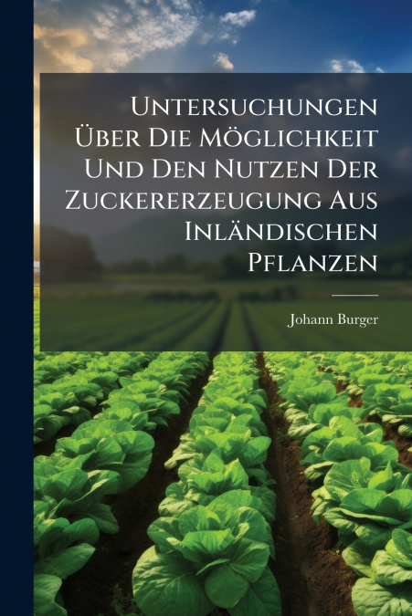 Untersuchungen Über Die Möglichkeit Und Den Nutzen Der Zuckererzeugung Aus Inländischen Pflanzen