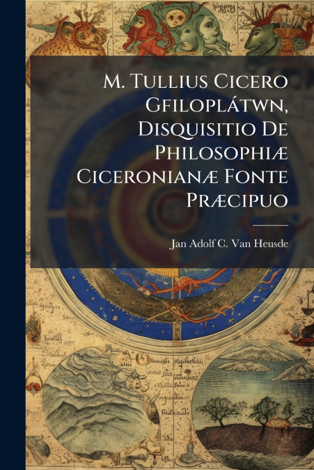 M. Tullius Cicero Gfiloplátwn, Disquisitio De Philosophiæ Ciceronianæ Fonte Præcipuo
