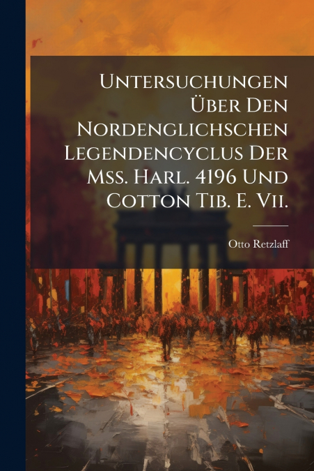 Untersuchungen Über Den Nordenglichschen Legendencyclus Der Mss. Harl. 4196 Und Cotton Tib. E. Vii.