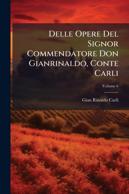 Delle Opere Del Signor Commendatore Don Gianrinaldo, Conte Carli; Volume 6