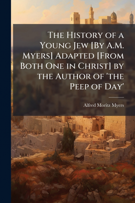 The History of a Young Jew [By A.M. Myers] Adapted [From Both One in Christ] by the Author of ’the Peep of Day’