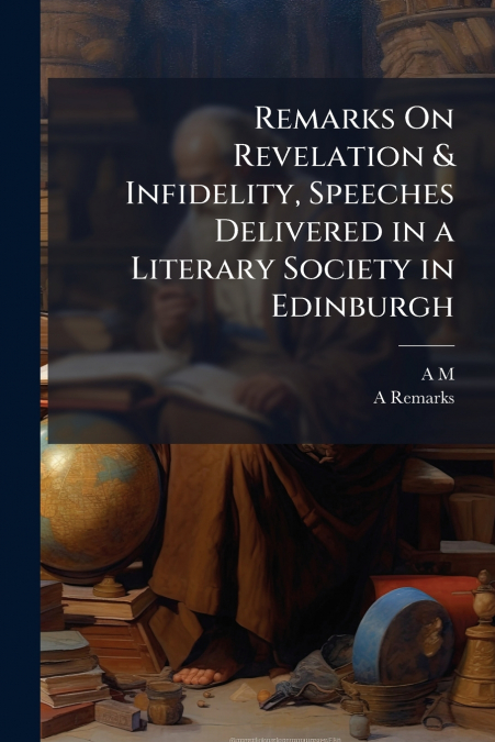 Remarks On Revelation & Infidelity, Speeches Delivered in a Literary Society in Edinburgh