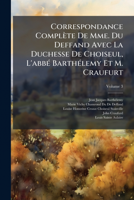 Correspondance Complète De Mme. Du Deffand Avec La Duchesse De Choiseul, L’abbé Barthélemy Et M. Craufurt; Volume 3