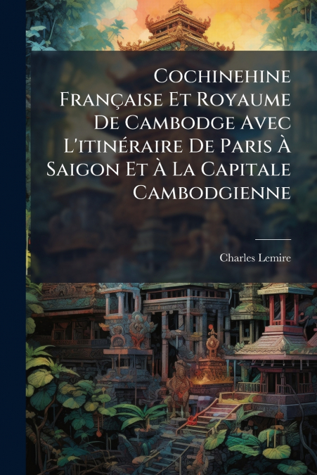 Cochinehine Française Et Royaume De Cambodge Avec L’itinéraire De Paris À Saigon Et À La Capitale Cambodgienne