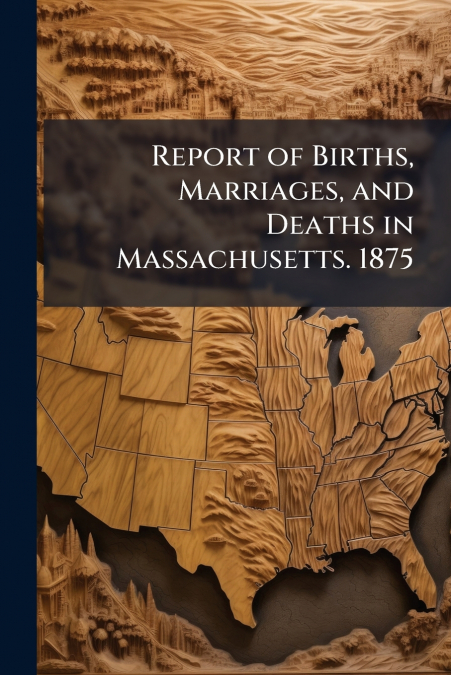 Report of Births, Marriages, and Deaths in Massachusetts. 1875