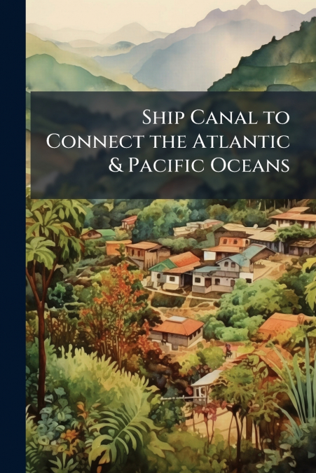 Ship Canal to Connect the Atlantic & Pacific Oceans
