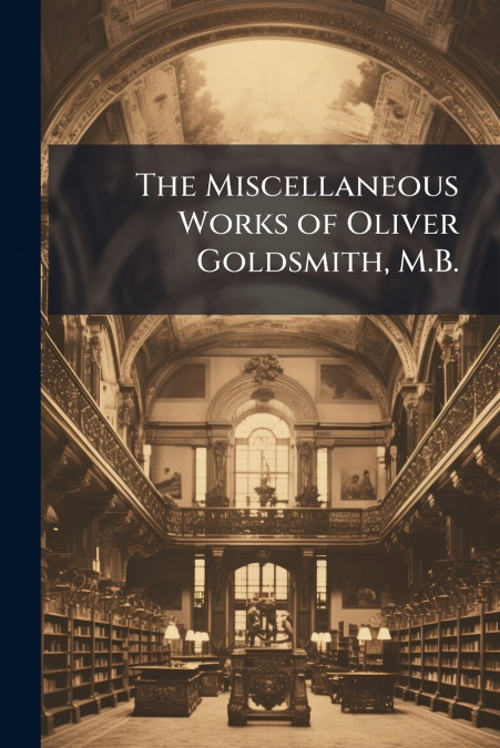 The Miscellaneous Works of Oliver Goldsmith, M.B.