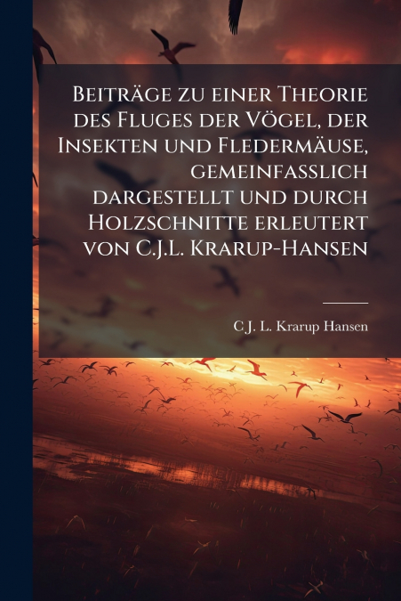 Beiträge zu einer Theorie des Fluges der Vögel, der Insekten und Fledermäuse, gemeinfasslich dargestellt und durch Holzschnitte erleutert von C.J.L. Krarup-Hansen