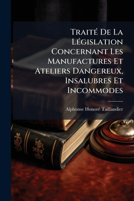 Traité De La Législation Concernant Les Manufactures Et Ateliers Dangereux, Insalubres Et Incommodes