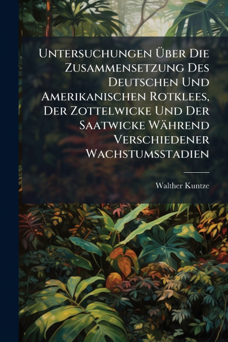 Untersuchungen Über Die Zusammensetzung Des Deutschen Und Amerikanischen Rotklees, Der Zottelwicke Und Der Saatwicke Während Verschiedener Wachstumsstadien