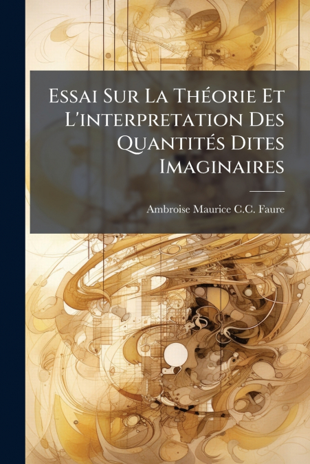 Essai Sur La Théorie Et L’interpretation Des Quantités Dites Imaginaires