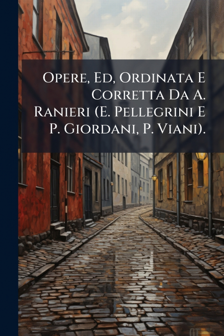 Opere, Ed, Ordinata E Corretta Da A. Ranieri (E. Pellegrini E P. Giordani, P. Viani).