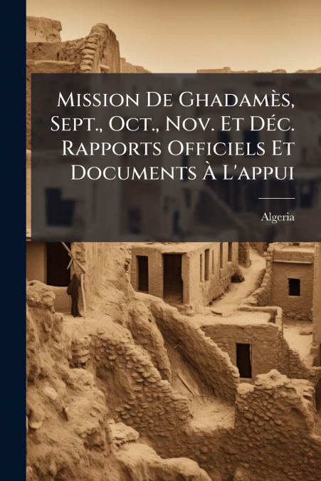 Mission De Ghadamès, Sept., Oct., Nov. Et Déc. Rapports Officiels Et Documents À L’appui