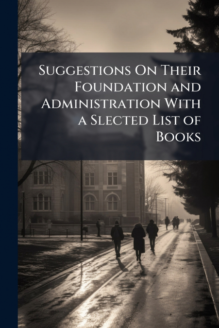 Suggestions On Their Foundation and Administration With a Slected List of Books