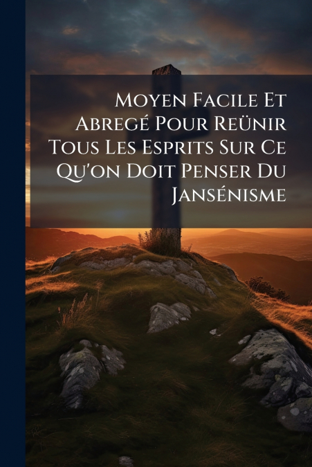 Moyen Facile Et Abregé Pour Reünir Tous Les Esprits Sur Ce Qu’on Doit Penser Du Jansénisme