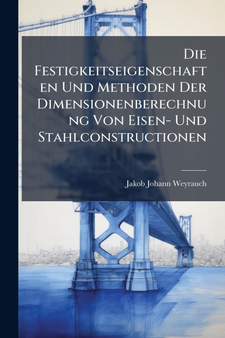 Die Festigkeitseigenschaften Und Methoden Der Dimensionenberechnung Von Eisen- Und Stahlconstructionen