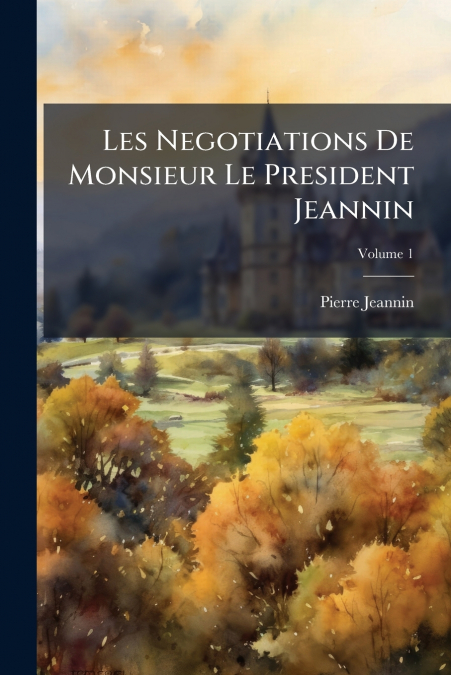 Les Negotiations De Monsieur Le President Jeannin; Volume 1