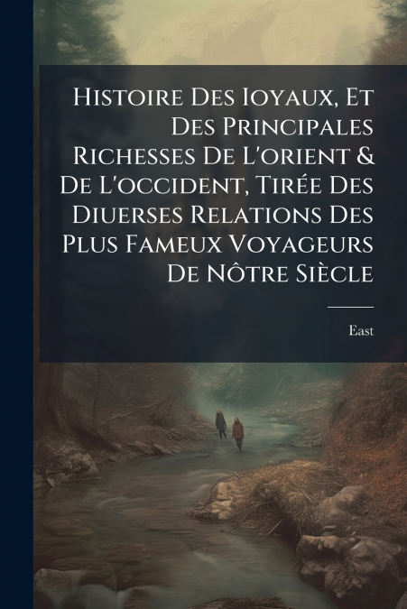 Histoire Des Ioyaux, Et Des Principales Richesses De L’orient & De L’occident, Tirée Des Diuerses Relations Des Plus Fameux Voyageurs De Nôtre Siècle