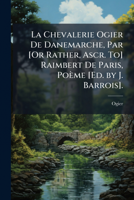 La Chevalerie Ogier De Danemarche, Par [Or Rather, Ascr. To] Raimbert De Paris, Poème [Ed. by J. Barrois].