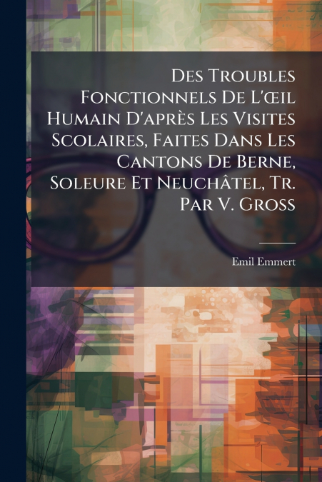 Des Troubles Fonctionnels De L’œil Humain D’après Les Visites Scolaires, Faites Dans Les Cantons De Berne, Soleure Et Neuchâtel, Tr. Par V. Gross