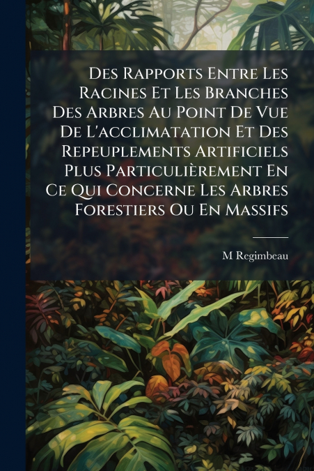 Des Rapports Entre Les Racines Et Les Branches Des Arbres Au Point De Vue De L’acclimatation Et Des Repeuplements Artificiels Plus Particulièrement En Ce Qui Concerne Les Arbres Forestiers Ou En Massi