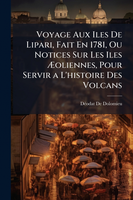 Voyage Aux Iles De Lipari, Fait En 1781, Ou Notices Sur Les Iles Æoliennes, Pour Servir a L’histoire Des Volcans