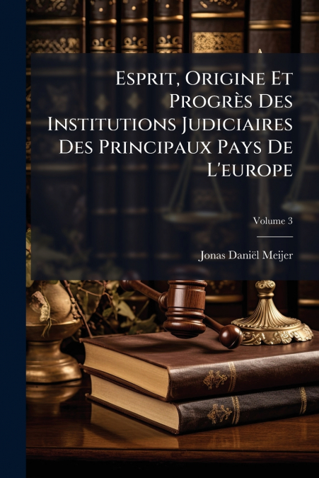 Esprit, Origine Et Progrès Des Institutions Judiciaires Des Principaux Pays De L’europe; Volume 3