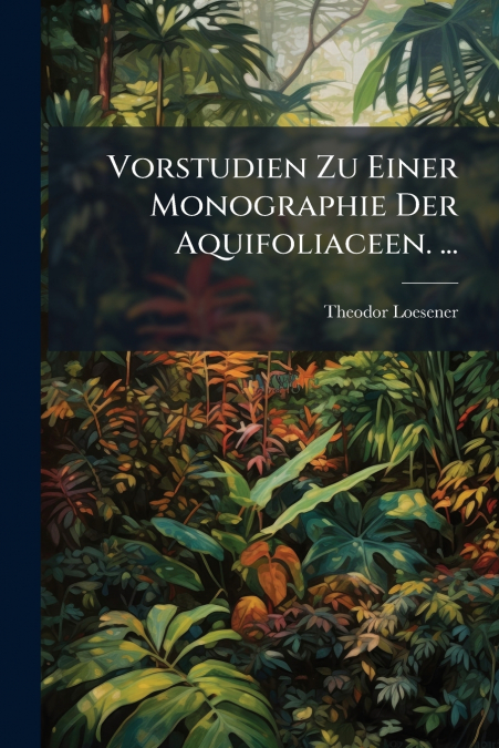 Vorstudien Zu Einer Monographie Der Aquifoliaceen. ...