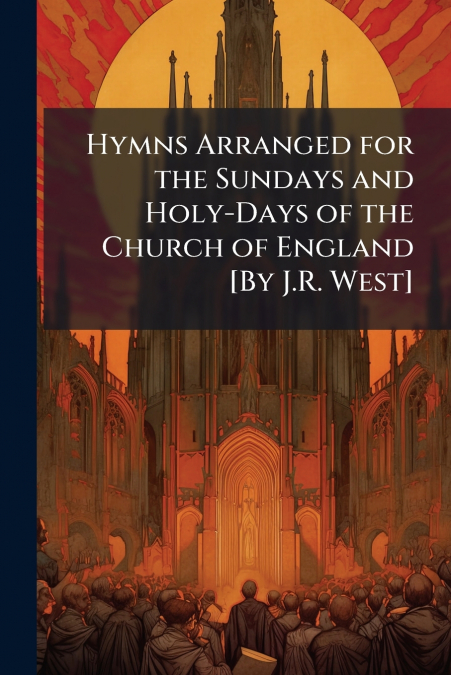 Hymns Arranged for the Sundays and Holy-Days of the Church of England [By J.R. West]