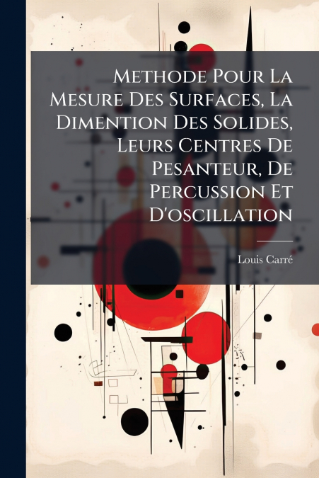 Methode Pour La Mesure Des Surfaces, La Dimention Des Solides, Leurs Centres De Pesanteur, De Percussion Et D’oscillation