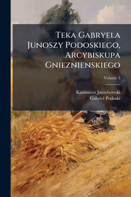 Teka Gabryela Junoszy Podoskiego, Arcybiskupa Gnieznienskiego; Volume 3