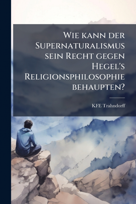 Wie kann der Supernaturalismus sein Recht gegen Hegel’s Religionsphilosophie behaupten?