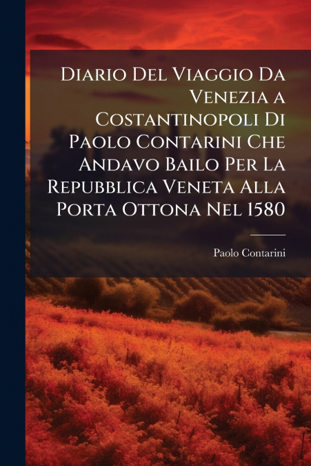 Diario Del Viaggio Da Venezia a Costantinopoli Di Paolo Contarini Che Andavo Bailo Per La Repubblica Veneta Alla Porta Ottona Nel 1580