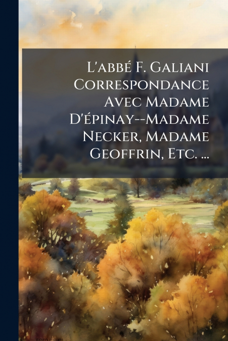 L’abbé F. Galiani Correspondance Avec Madame D’épinay--Madame Necker, Madame Geoffrin, Etc. ...