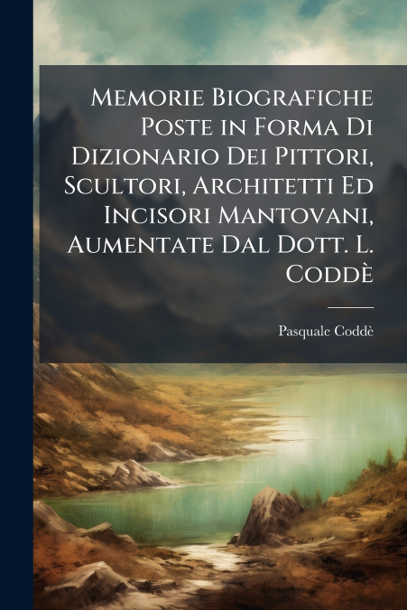 Memorie Biografiche Poste in Forma Di Dizionario Dei Pittori, Scultori, Architetti Ed Incisori Mantovani, Aumentate Dal Dott. L. Coddè