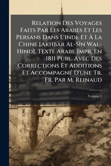 Relation Des Voyages Faits Par Les Arabes Et Les Persans Dans L’inde Et À La Chine [Akhbâr Al-Sîn Wal-Hind]. Texte Arabe Impr. En 1811 Publ. Avec Des Corrections Et Additions Et Accompagné D’une Tr. F