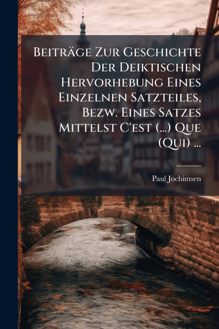 Beiträge Zur Geschichte Der Deiktischen Hervorhebung Eines Einzelnen Satzteiles, Bezw. Eines Satzes Mittelst C’est (...) Que (Qui) ...