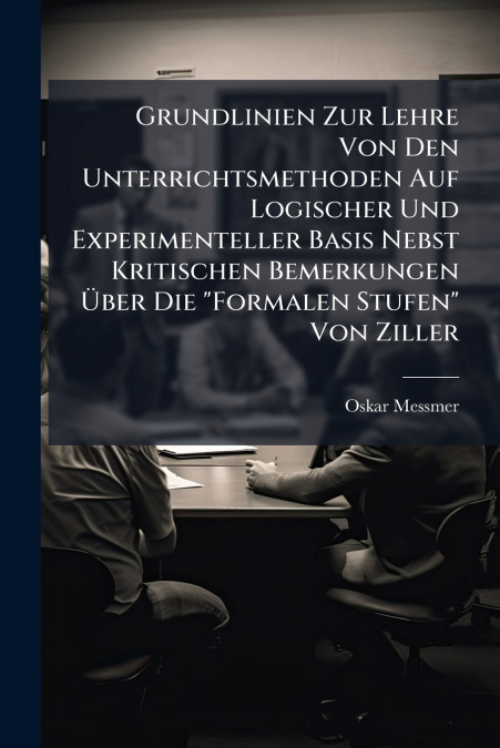 Grundlinien Zur Lehre Von Den Unterrichtsmethoden Auf Logischer Und Experimenteller Basis Nebst Kritischen Bemerkungen Über Die 'Formalen Stufen' Von Ziller